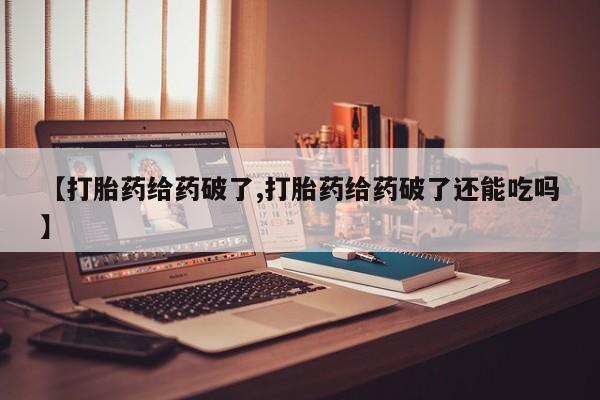 药流药购买微信【打胎药给药破了,打胎药给药破了还能吃吗】