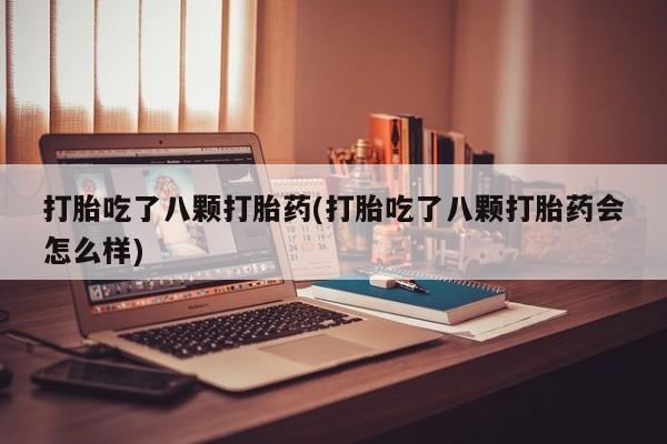 药流药购买微信打胎吃了八颗打胎药(打胎吃了八颗打胎药会怎么样)