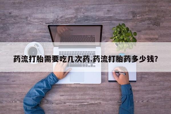 药流药购买微信药流打胎需要吃几次药.药流打胎药多少钱？