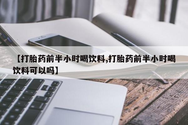药流药购买微信【打胎药前半小时喝饮料,打胎药前半小时喝饮料可以吗】