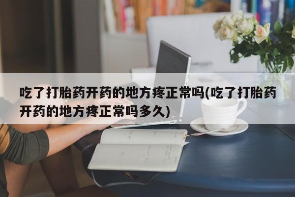 药流药购买微信吃了打胎药开药的地方疼正常吗(吃了打胎药开药的地方疼正常吗多久)