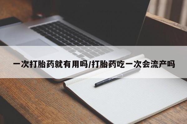 药流药购买微信一次打胎药就有用吗/打胎药吃一次会流产吗