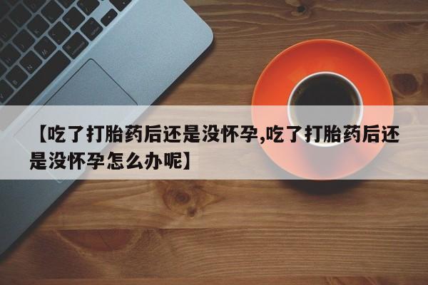 药流药购买微信【吃了打胎药后还是没怀孕,吃了打胎药后还是没怀孕怎么办呢】