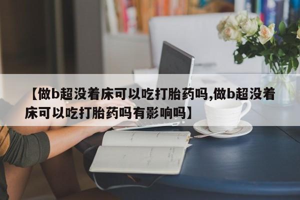 药流药购买微信【做b超没着床可以吃打胎药吗,做b超没着床可以吃打胎药吗有影响吗】