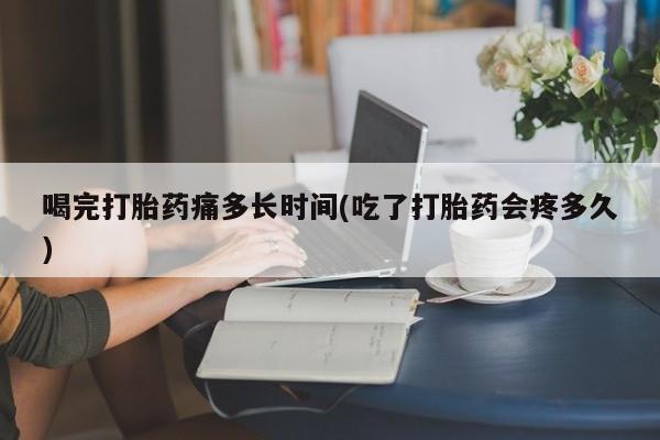 药流药购买微信喝完打胎药痛多长时间(吃了打胎药会疼多久)