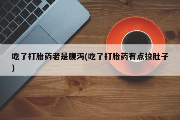 药流药购买微信吃了打胎药老是腹泻(吃了打胎药有点拉肚子)