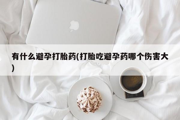 药流药购买微信有什么避孕打胎药(打胎吃避孕药哪个伤害大)