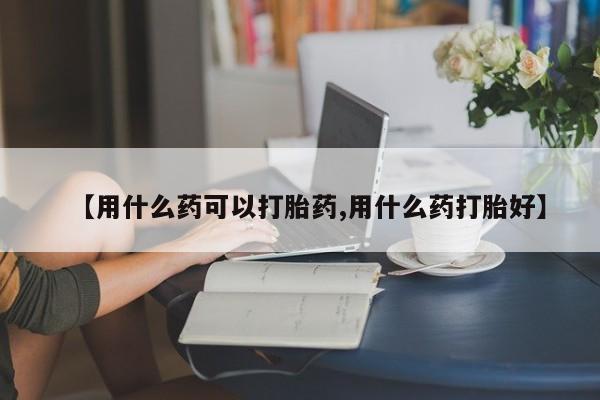 药流药购买微信【用什么药可以打胎药,用什么药打胎好】