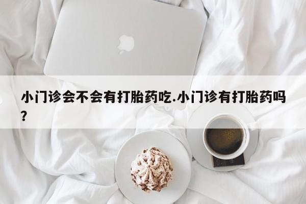 药流药购买微信小门诊会不会有打胎药吃.小门诊有打胎药吗？