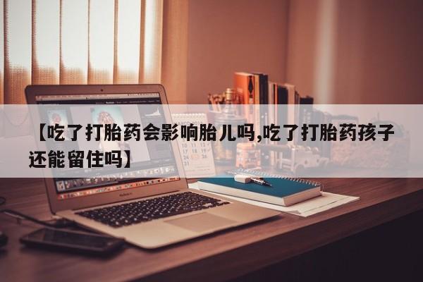 药流药购买微信【吃了打胎药会影响胎儿吗,吃了打胎药孩子还能留住吗】