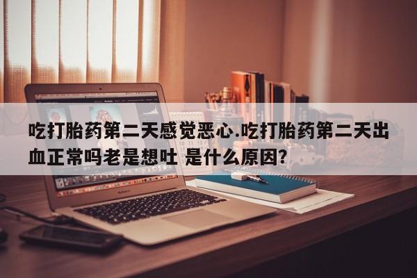 药流药购买微信吃打胎药第二天感觉恶心.吃打胎药第二天出血正常吗老是想吐 是什么原因？