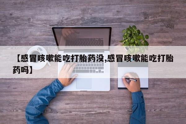 药流药购买微信【感冒咳嗽能吃打胎药没,感冒咳嗽能吃打胎药吗】