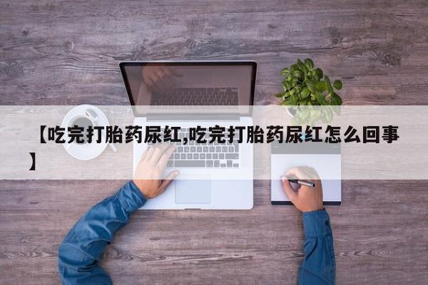 药流药购买微信【吃完打胎药尿红,吃完打胎药尿红怎么回事】