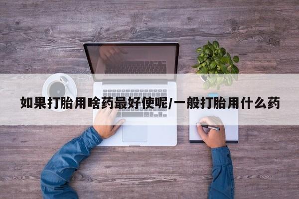 药流药购买微信如果打胎用啥药最好使呢/一般打胎用什么药