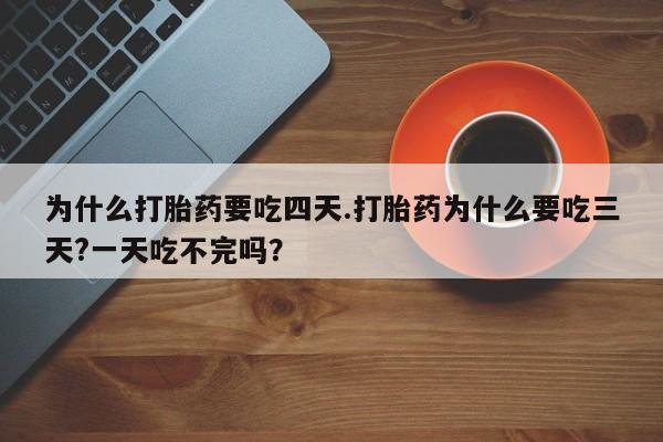 药流药购买微信为什么打胎药要吃四天.打胎药为什么要吃三天?一天吃不完吗？