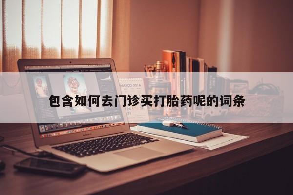 药流药购买微信包含如何去门诊买打胎药呢的词条