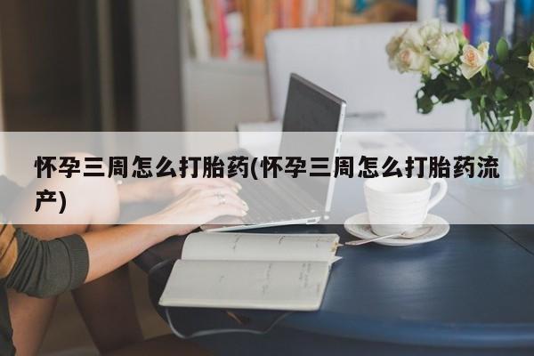 药流药购买微信怀孕三周怎么打胎药(怀孕三周怎么打胎药流产)