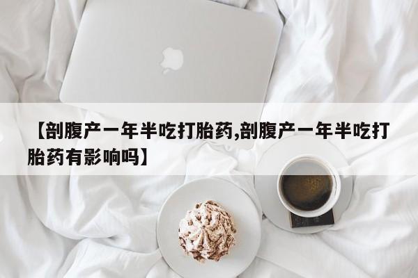 药流药购买微信【剖腹产一年半吃打胎药,剖腹产一年半吃打胎药有影响吗】