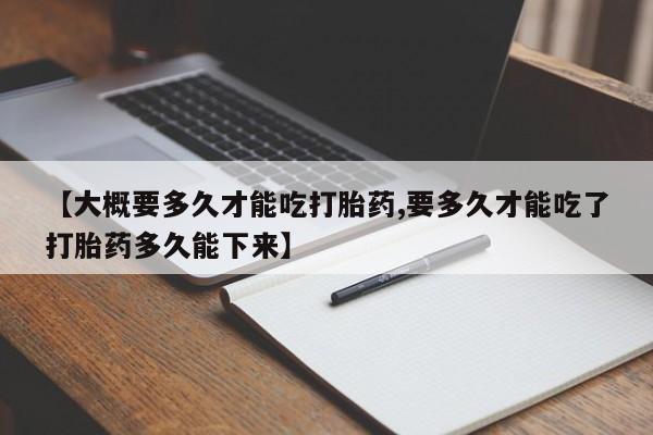 药流药购买微信【大概要多久才能吃打胎药,要多久才能吃了打胎药多久能下来】