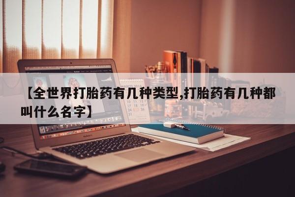 药流药购买微信【全世界打胎药有几种类型,打胎药有几种都叫什么名字】
