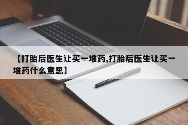 药流药购买微信【打胎后医生让买一堆药,打胎后医生让买一堆药什么意思】