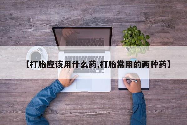 药流药购买微信【打胎应该用什么药,打胎常用的两种药】