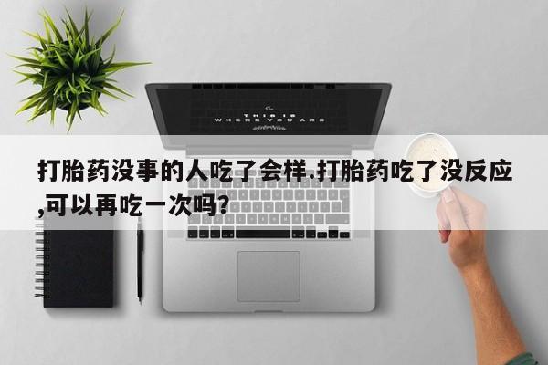 药流药购买微信打胎药没事的人吃了会样.打胎药吃了没反应,可以再吃一次吗？