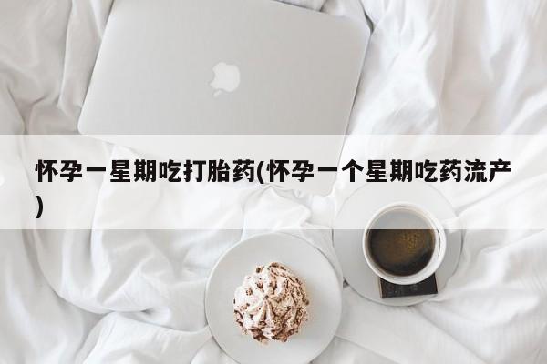 药流药购买微信怀孕一星期吃打胎药(怀孕一个星期吃药流产)