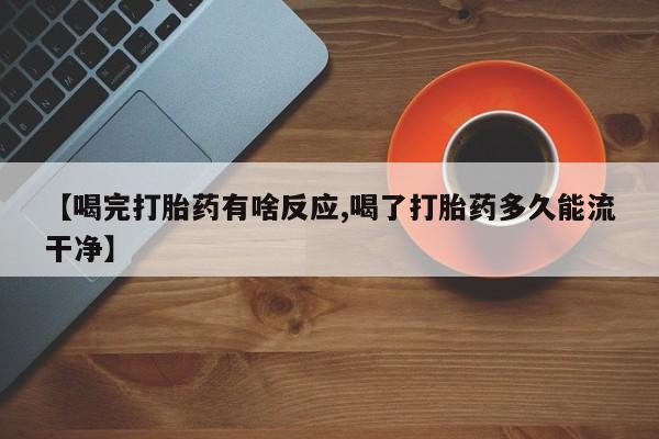 药流药购买微信【喝完打胎药有啥反应,喝了打胎药多久能流干净】