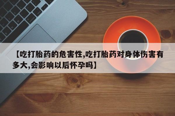 药流药购买微信【吃打胎药的危害性,吃打胎药对身体伤害有多大,会影响以后怀孕吗】
