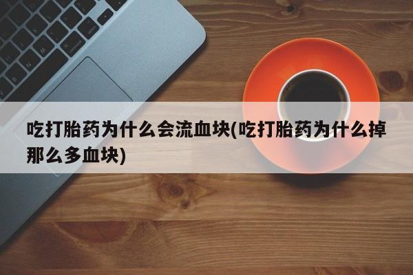 药流药购买微信吃打胎药为什么会流血块(吃打胎药为什么掉那么多血块)