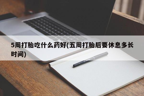 药流药购买微信5周打胎吃什么药好(五周打胎后要休息多长时间)