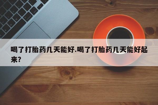 药流药购买微信喝了打胎药几天能好.喝了打胎药几天能好起来？