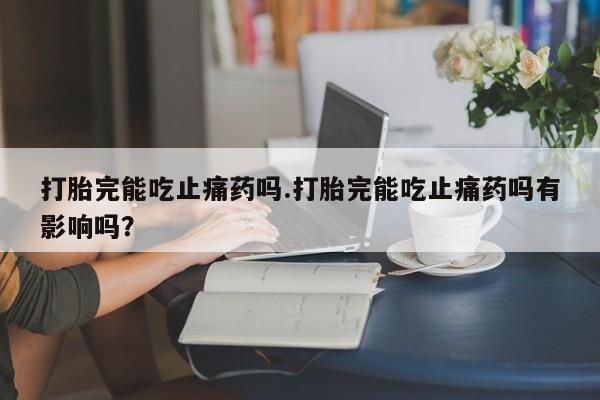 药流药购买微信打胎完能吃止痛药吗.打胎完能吃止痛药吗有影响吗？