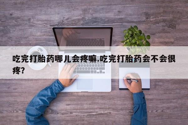 药流药购买微信吃完打胎药哪儿会疼嘛.吃完打胎药会不会很疼？