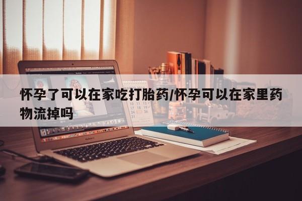 药流药购买微信怀孕了可以在家吃打胎药/怀孕可以在家里药物流掉吗