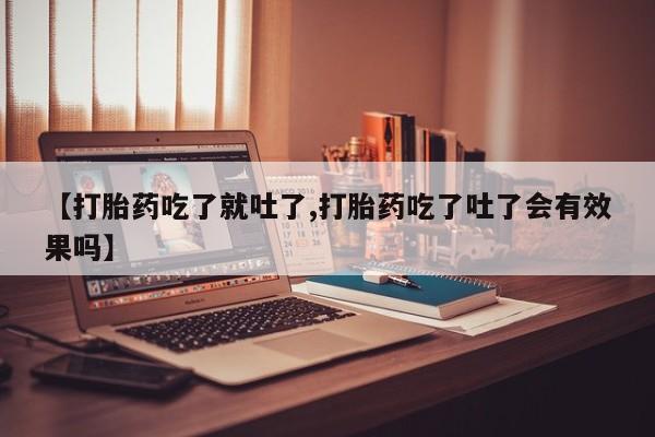 药流药购买微信【打胎药吃了就吐了,打胎药吃了吐了会有效果吗】