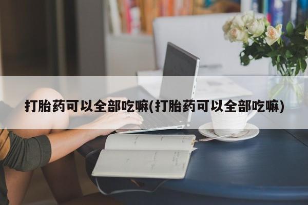 药流药购买微信打胎药可以全部吃嘛(打胎药可以全部吃嘛)