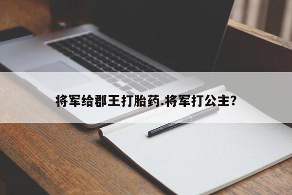 药流药购买微信将军给郡王打胎药.将军打公主？