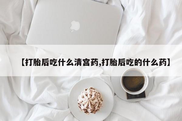 药流药购买微信【打胎后吃什么清宫药,打胎后吃的什么药】