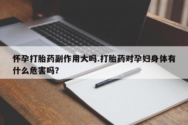 药流药购买微信怀孕打胎药副作用大吗.打胎药对孕妇身体有什么危害吗？
