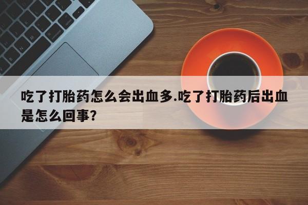 药流药购买微信吃了打胎药怎么会出血多.吃了打胎药后出血是怎么回事？