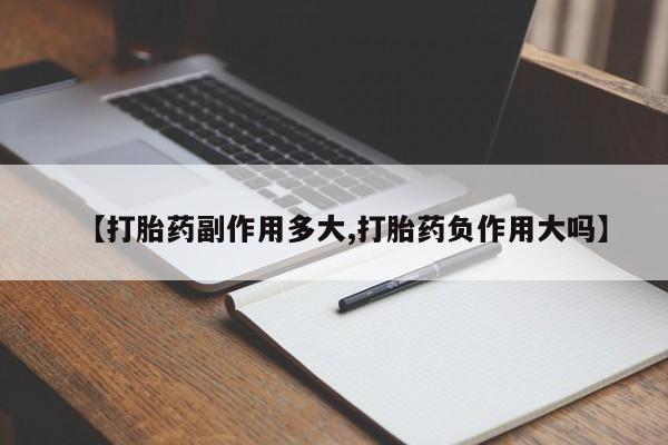 药流药购买微信【打胎药副作用多大,打胎药负作用大吗】