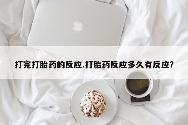 药流药购买微信打完打胎药的反应.打胎药反应多久有反应？