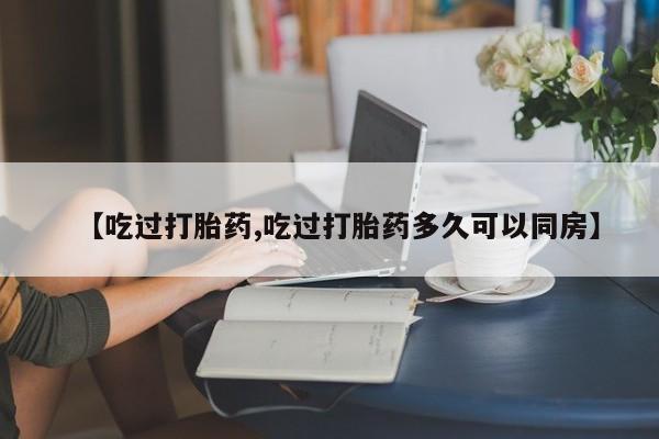 药流药购买微信【吃过打胎药,吃过打胎药多久可以同房】