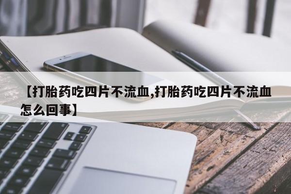 药流药购买微信【打胎药吃四片不流血,打胎药吃四片不流血怎么回事】