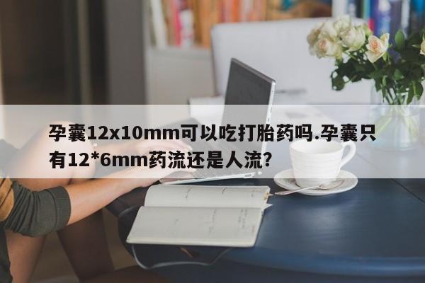 药流药购买微信孕囊12x10mm可以吃打胎药吗.孕囊只有12*6mm药流还是人流？