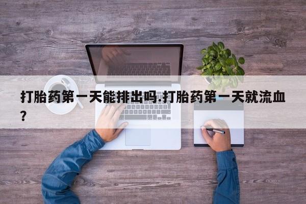 药流药购买微信打胎药第一天能排出吗.打胎药第一天就流血？