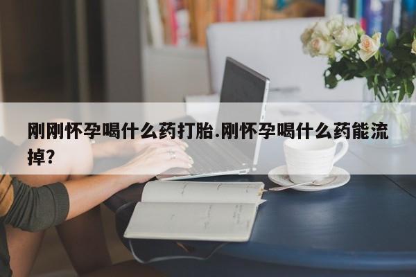 药流药购买微信刚刚怀孕喝什么药打胎.刚怀孕喝什么药能流掉？