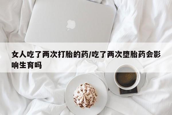 药流药购买微信女人吃了两次打胎的药/吃了两次堕胎药会影响生育吗